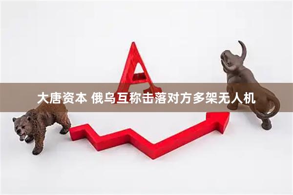 大唐资本 俄乌互称击落对方多架无人机