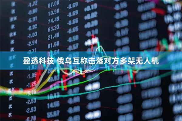 盈透科技 俄乌互称击落对方多架无人机