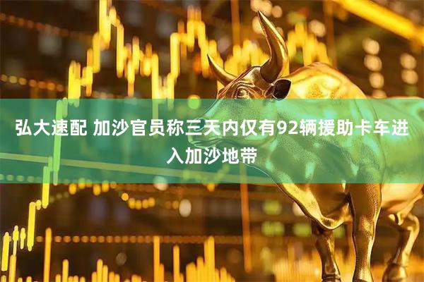 弘大速配 加沙官员称三天内仅有92辆援助卡车进入加沙地带