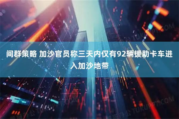 间群策略 加沙官员称三天内仅有92辆援助卡车进入加沙地带