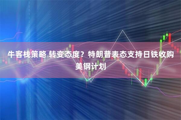 牛客栈策略 转变态度？特朗普表态支持日铁收购美钢计划