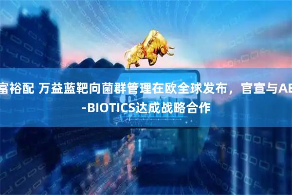 富裕配 万益蓝靶向菌群管理在欧全球发布,官宣与AB-BIOTICS达成战略合作