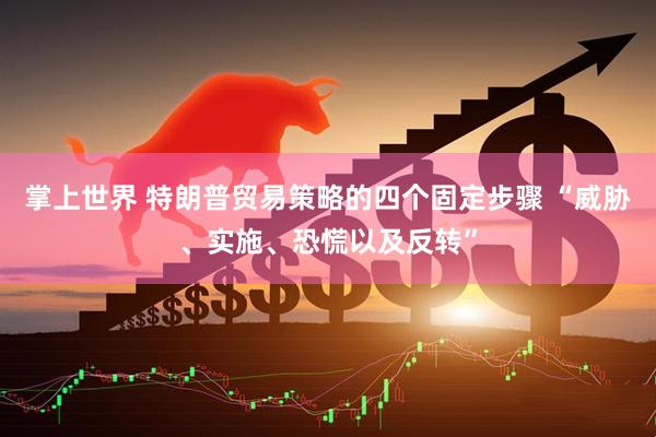 掌上世界 特朗普贸易策略的四个固定步骤 “威胁、实施、恐慌以及反转”