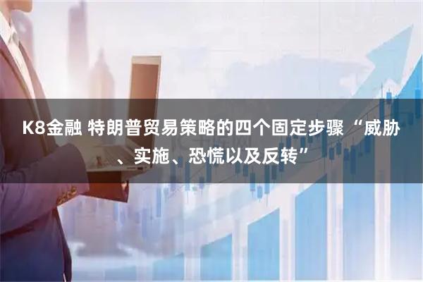 K8金融 特朗普贸易策略的四个固定步骤 “威胁、实施、恐慌以及反转”