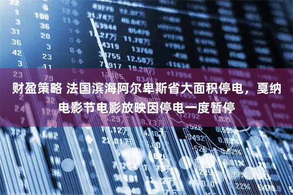 财盈策略 法国滨海阿尔卑斯省大面积停电，戛纳电影节电影放映因停电一度暂停