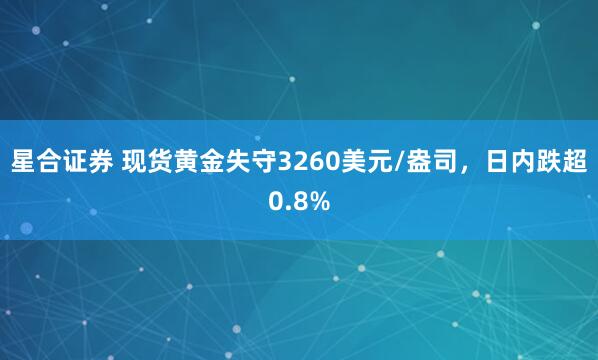 星合证券 现货黄金失守3260美元/盎司，日内跌超0.8%