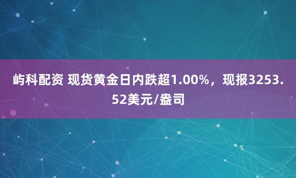 屿科配资 现货黄金日内跌超1.00%，现报3253.52美元/盎司
