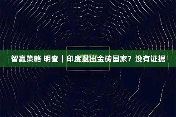 智赢策略 明查|印度退出金砖国家?没有证据