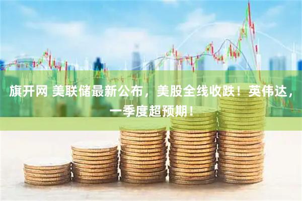 旗开网 美联储最新公布，美股全线收跌！英伟达，一季度超预期！