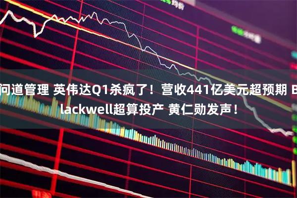 问道管理 英伟达Q1杀疯了!营收441亿美元超预期 Blackwell超算投产 黄仁勋发声!