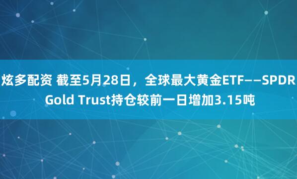 炫多配资 截至5月28日，全球最大黄金ETF——SPDR Gold Trust持仓较前一日增加3.15吨