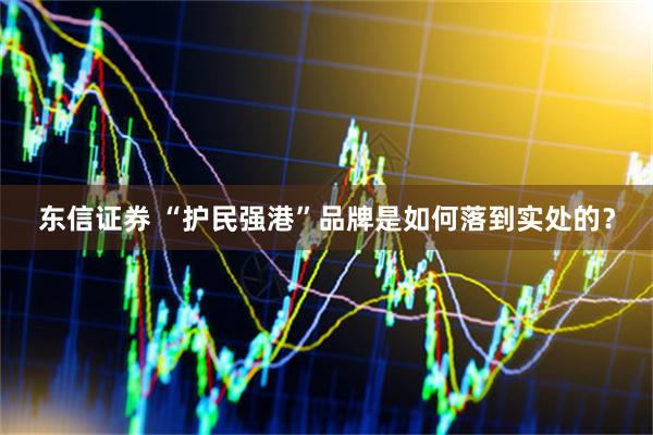 东信证券 “护民强港”品牌是如何落到实处的?