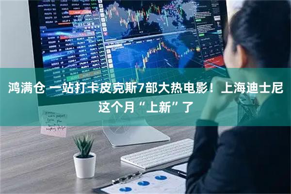 鸿满仓 一站打卡皮克斯7部大热电影!上海迪士尼这个月“上新”了