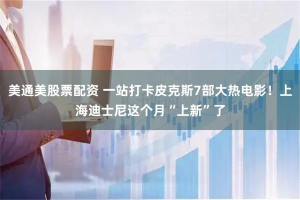 美通美股票配资 一站打卡皮克斯7部大热电影!上海迪士尼这个月“上新”了