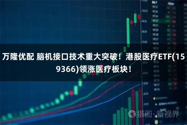 万隆优配 脑机接口技术重大突破!港股医疗ETF(159366)领涨医疗板块!