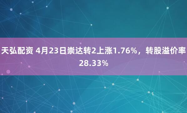 天弘配资 4月23日崇达转2上涨1.76%,转股溢价率28.33%