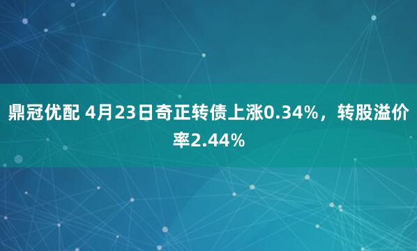 鼎冠优配 4月23日奇正转债上涨0.34%,转股溢价率2.44%