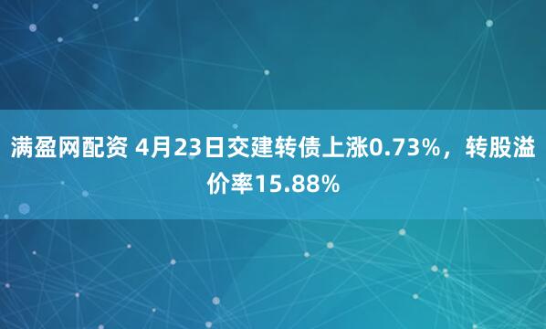 满盈网配资 4月23日交建转债上涨0.73%,转股溢价率15.88%