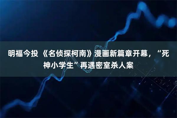 明福今投 《名侦探柯南》漫画新篇章开幕,“死神小学生”再遇密室杀人案