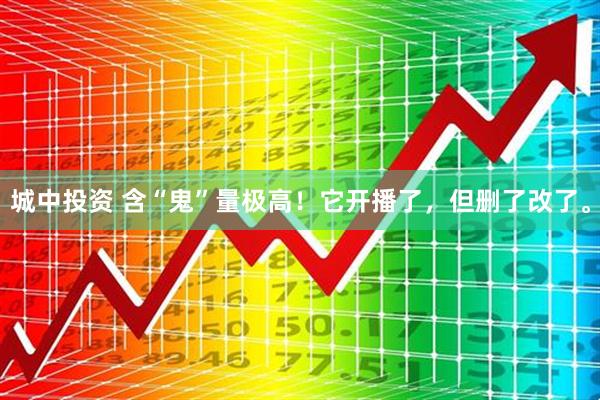 城中投资 含“鬼”量极高!它开播了,但删了改了。