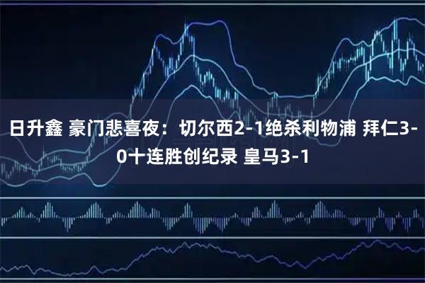 日升鑫 豪门悲喜夜:切尔西2-1绝杀利物浦 拜仁3-0十连胜创纪录 皇马3-1