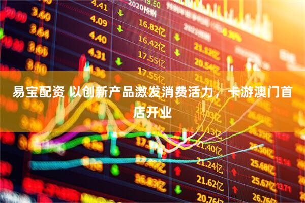 易宝配资 以创新产品激发消费活力,卡游澳门首店开业