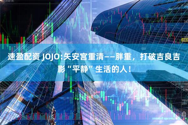 速盈配资 JOJO:矢安宫重清——胖重，打破吉良吉影“平静”生活的人！