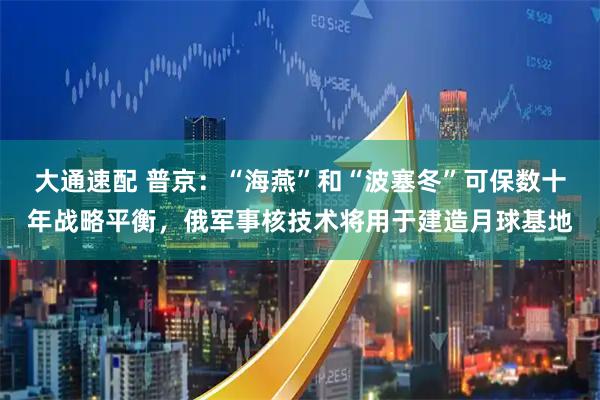 大通速配 普京：“海燕”和“波塞冬”可保数十年战略平衡，俄军事核技术将用于建造月球基地