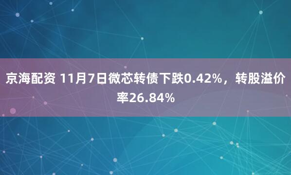 京海配资 11月7日微芯转债下跌0.42%，转股溢价率26.84%