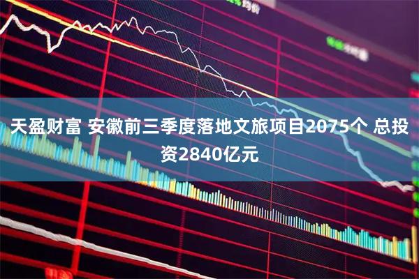 天盈财富 安徽前三季度落地文旅项目2075个 总投资2840亿元