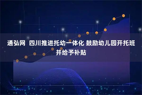 通弘网 四川推进托幼一体化 鼓励幼儿园开托班并给予补贴
