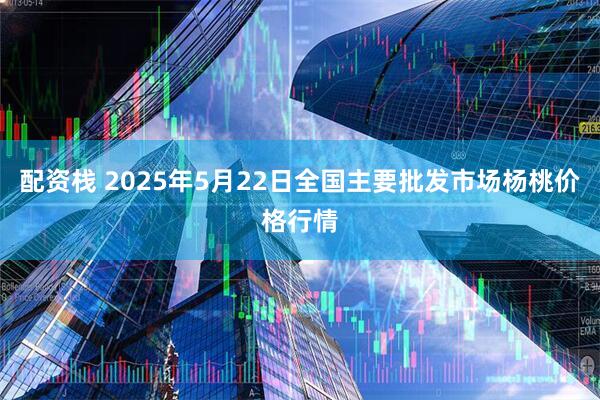 配资栈 2025年5月22日全国主要批发市场杨桃价格行情