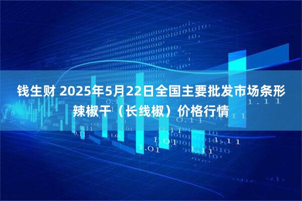 钱生财 2025年5月22日全国主要批发市场条形辣椒干（长线椒）价格行情