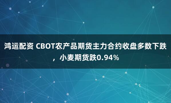 鸿运配资 CBOT农产品期货主力合约收盘多数下跌，小麦期货跌0.94%