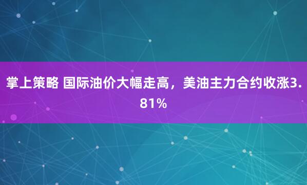 掌上策略 国际油价大幅走高，美油主力合约收涨3.81%