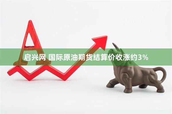 启兴网 国际原油期货结算价收涨约3%