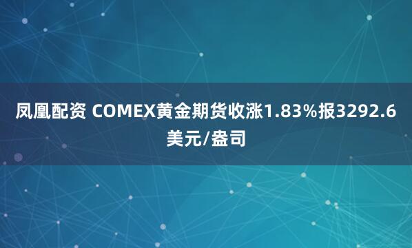 凤凰配资 COMEX黄金期货收涨1.83%报3292.6美元/盎司