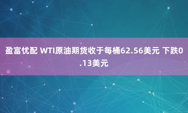 盈富忧配 WTI原油期货收于每桶62.56美元 下跌0.13美元