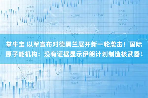 掌牛宝 以军宣布对德黑兰展开新一轮袭击!国际原子能机构:没有证据显示伊朗计划制造核武器!