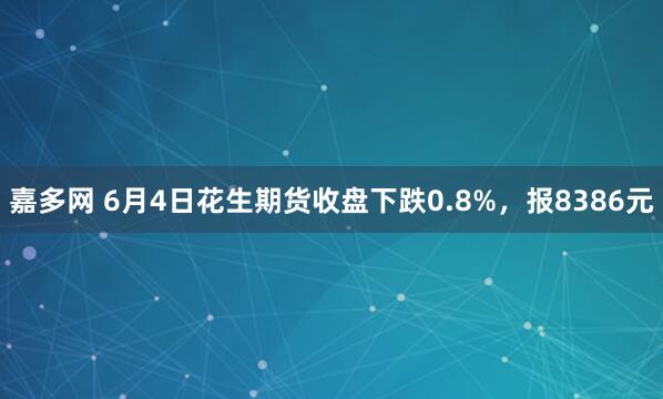 嘉多网 6月4日花生期货收盘下跌0.8%,报8386元