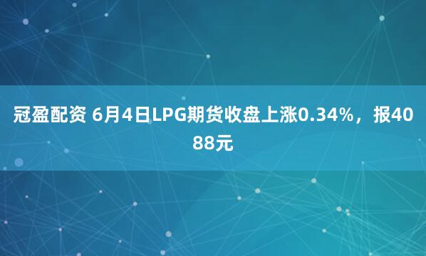 冠盈配资 6月4日LPG期货收盘上涨0.34%,报4088元