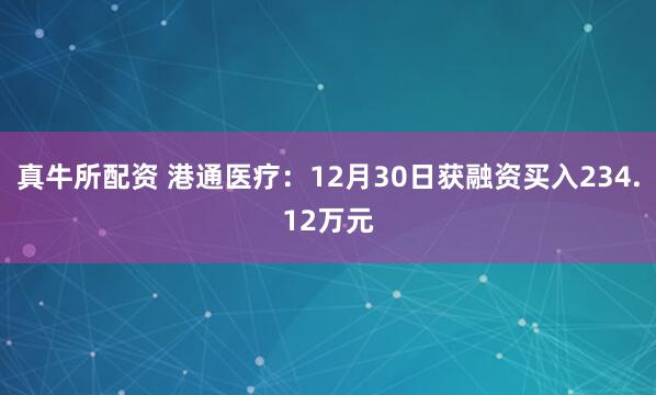 真牛所配资 港通医疗:12月30日获融资买入234.12万元