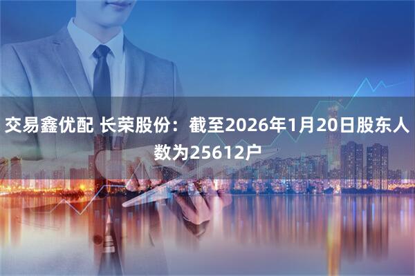 交易鑫优配 长荣股份：截至2026年1月20日股东人数为25612户