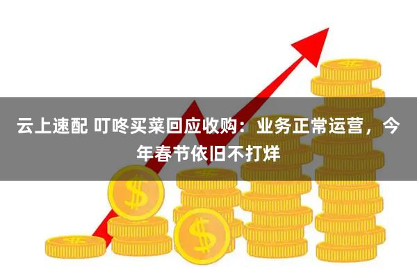 云上速配 叮咚买菜回应收购：业务正常运营，今年春节依旧不打烊