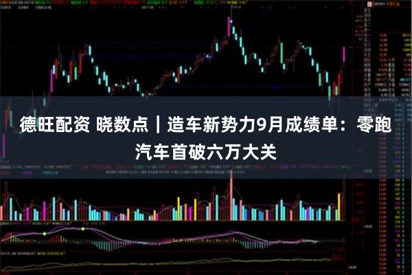 德旺配资 晓数点｜造车新势力9月成绩单：零跑汽车首破六万大关