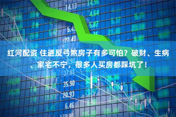 红河配资 住进反弓煞房子有多可怕？破财、生病、家宅不宁，很多人买房都踩坑了！